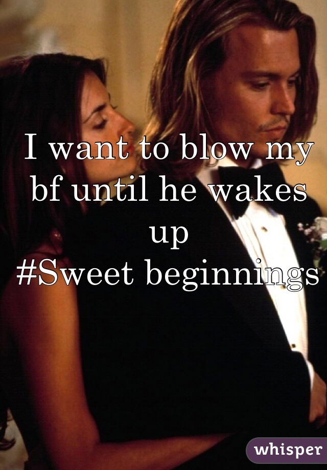 I want to blow my bf until he wakes up
#Sweet beginnings