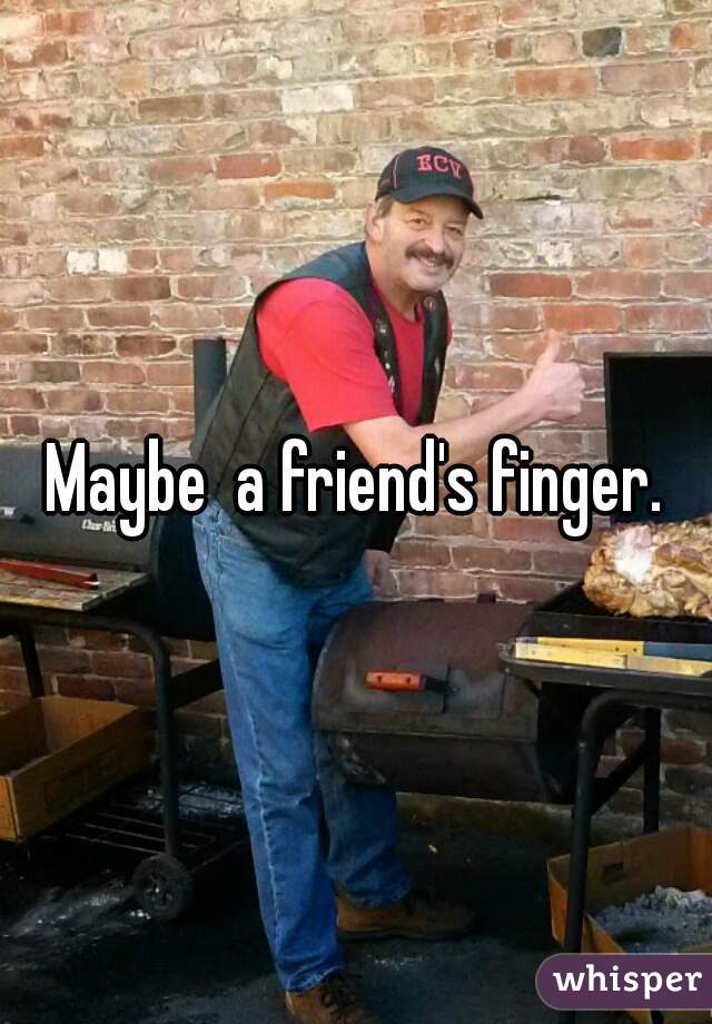Maybe  a friend's finger.