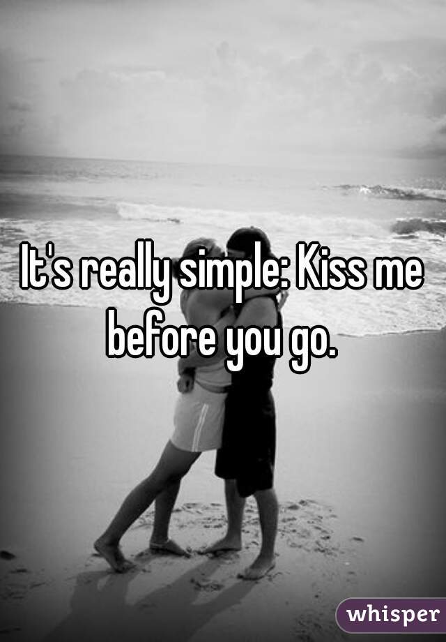 It's really simple: Kiss me before you go. 