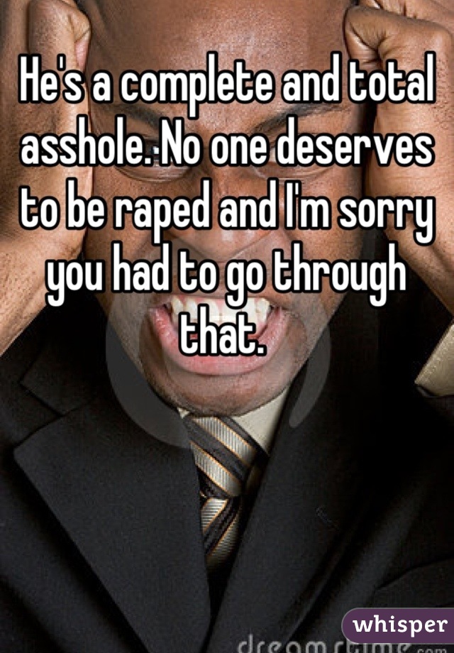 He's a complete and total asshole. No one deserves to be raped and I'm sorry you had to go through that. 