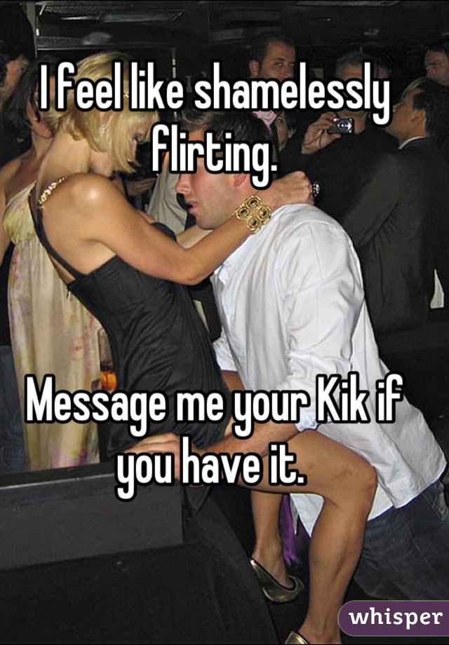 I feel like shamelessly flirting. 



Message me your Kik if you have it. 