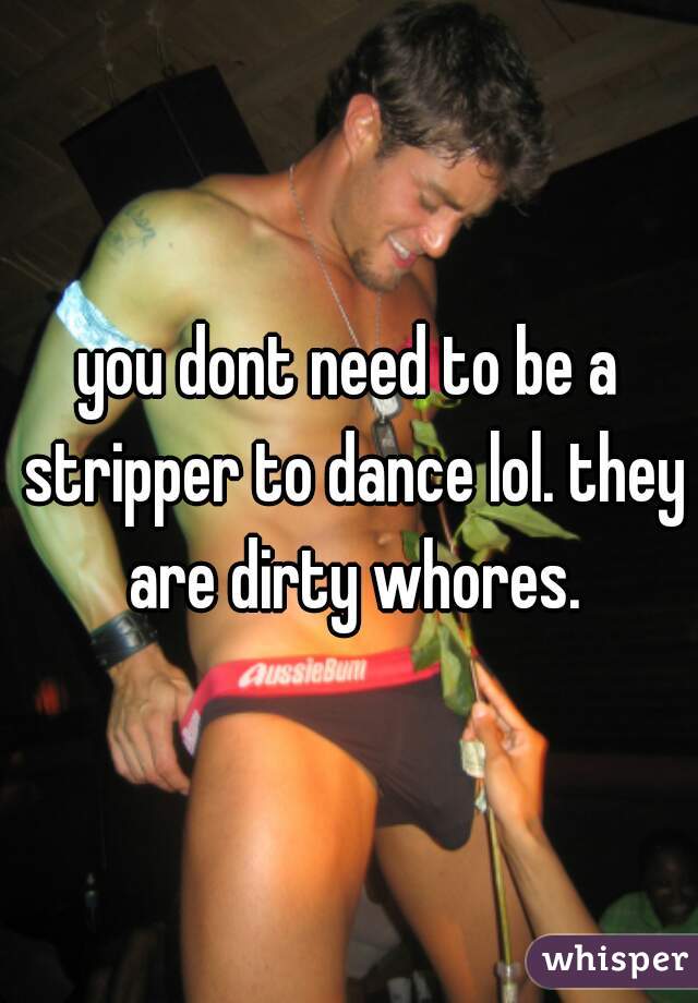 you dont need to be a stripper to dance lol. they are dirty whores.
