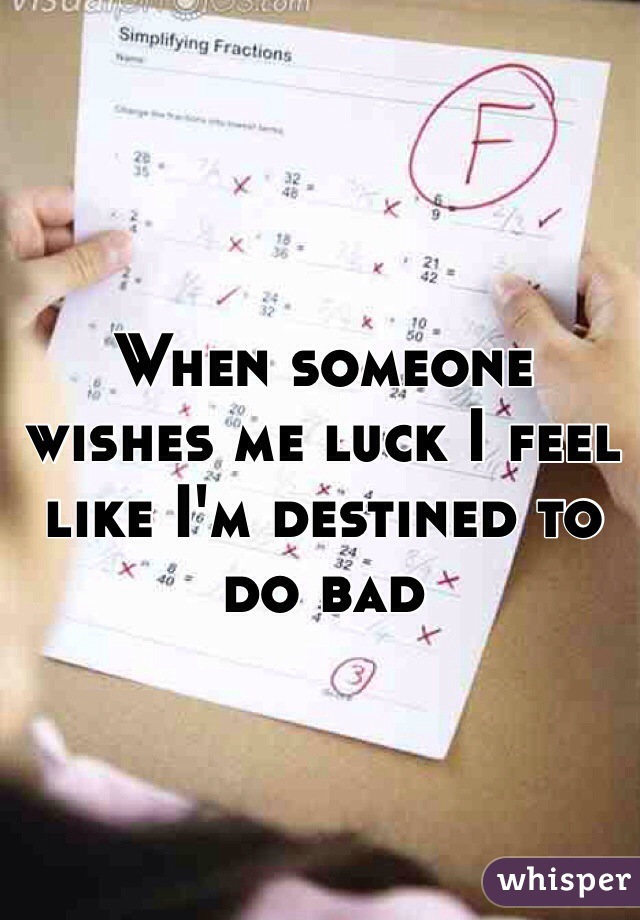 When someone wishes me luck I feel like I'm destined to do bad 