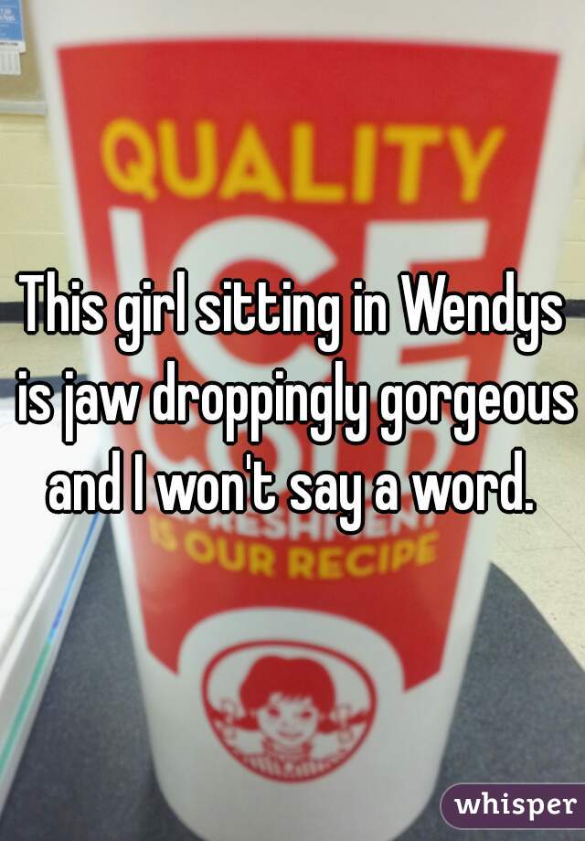 This girl sitting in Wendys is jaw droppingly gorgeous and I won't say a word. 