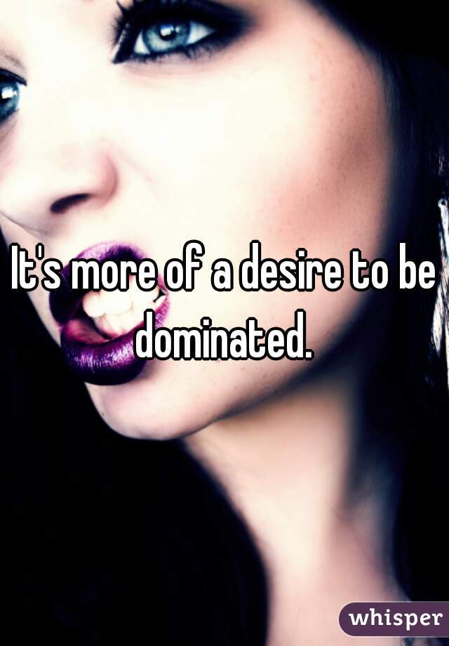 It's more of a desire to be dominated. 