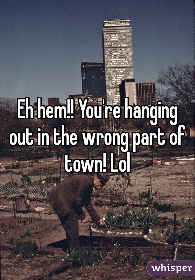 Eh hem!! You're hanging out in the wrong part of town! Lol
