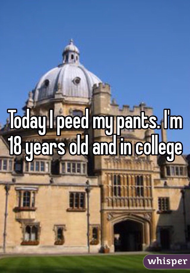 Today I peed my pants. I'm 18 years old and in college 