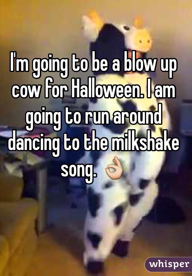 I'm going to be a blow up cow for Halloween. I am going to run around dancing to the milkshake song. 👌