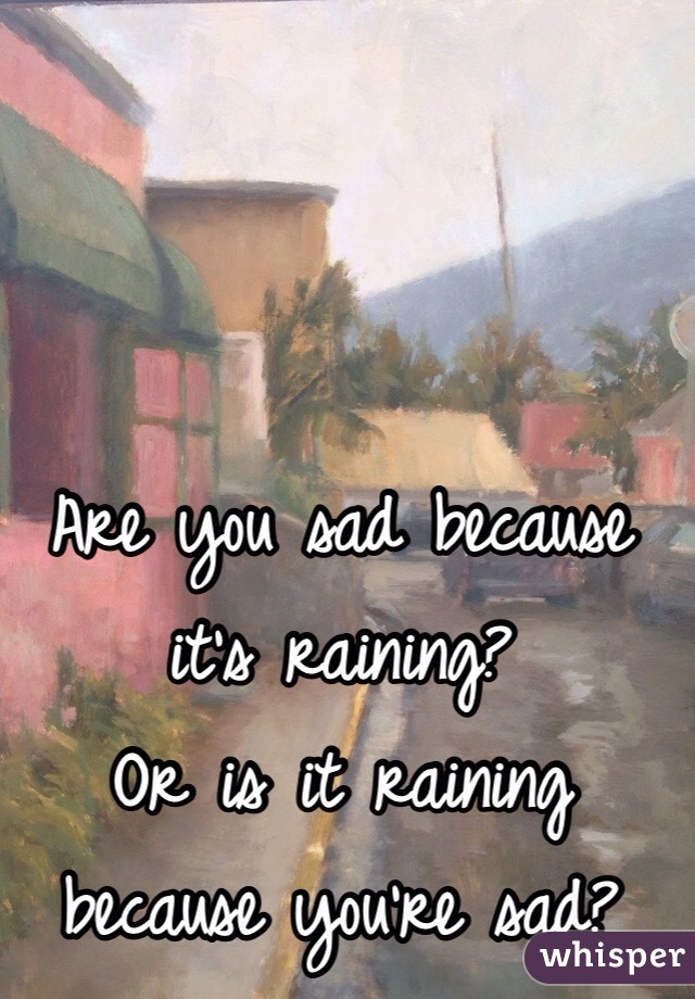 Are you sad because it's raining? 
Or is it raining because you're sad?