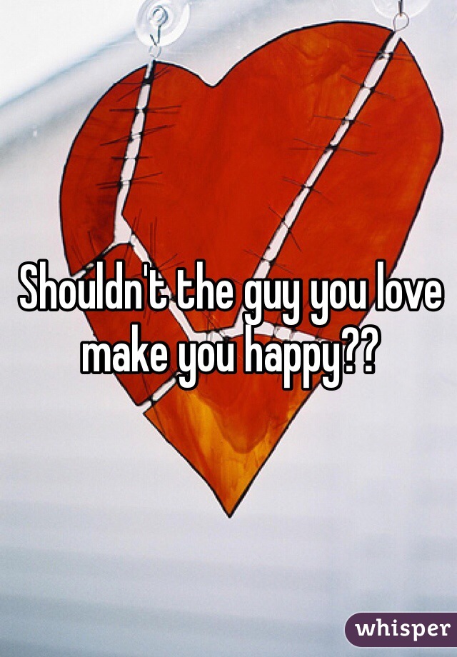 Shouldn't the guy you love make you happy?? 