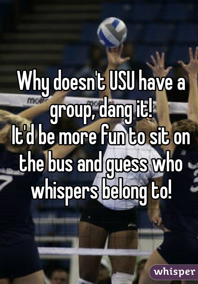 Why doesn't USU have a group, dang it!
It'd be more fun to sit on the bus and guess who whispers belong to!