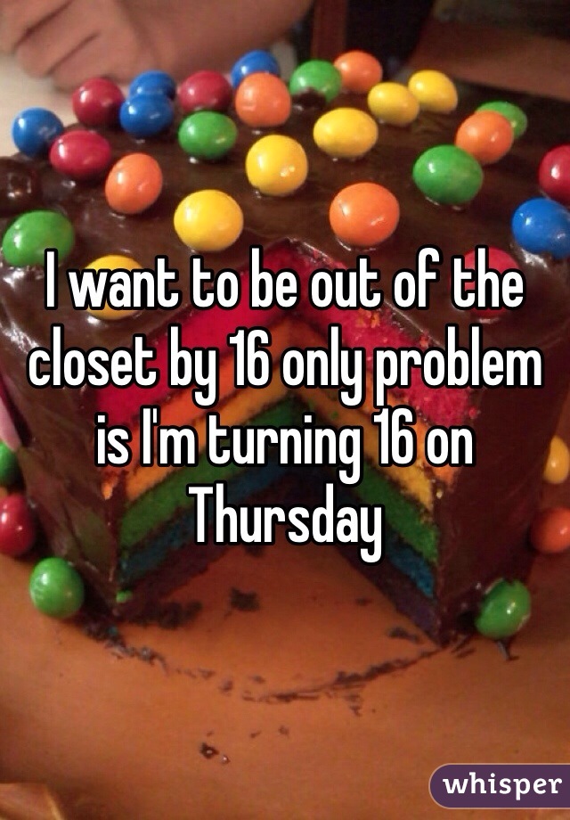 I want to be out of the closet by 16 only problem is I'm turning 16 on Thursday 