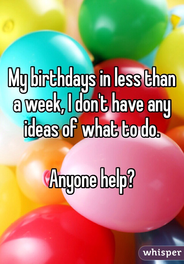 My birthdays in less than a week, I don't have any ideas of what to do. 

Anyone help?