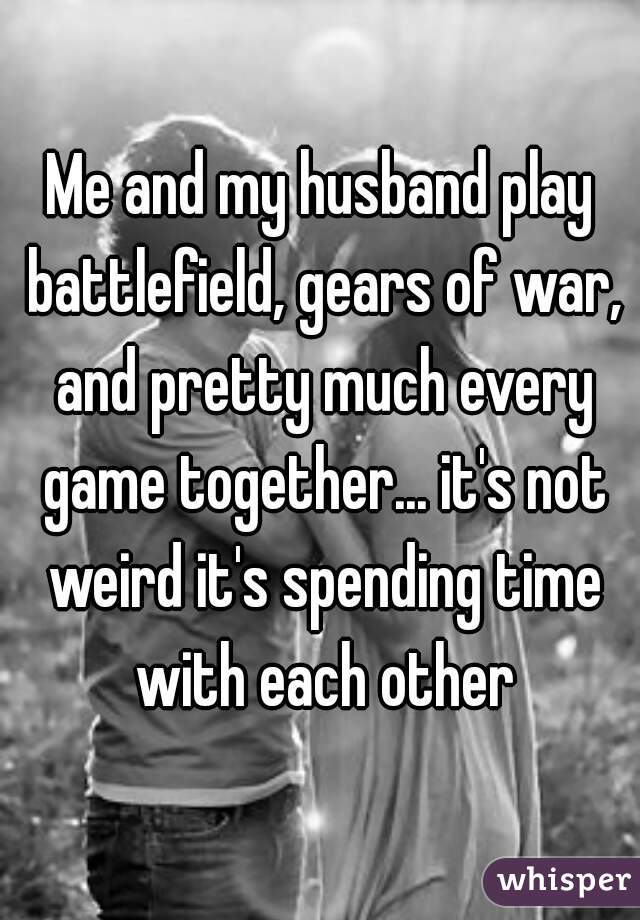 Me and my husband play battlefield, gears of war, and pretty much every game together... it's not weird it's spending time with each other