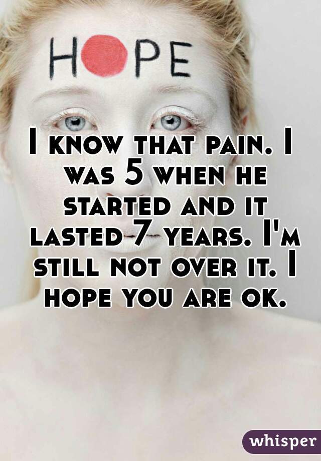 I know that pain. I was 5 when he started and it lasted 7 years. I'm still not over it. I hope you are ok.