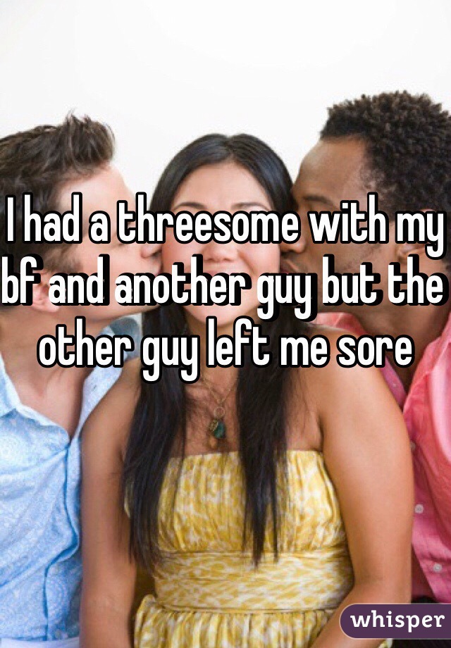 I had a threesome with my bf and another guy but the other guy left me sore 