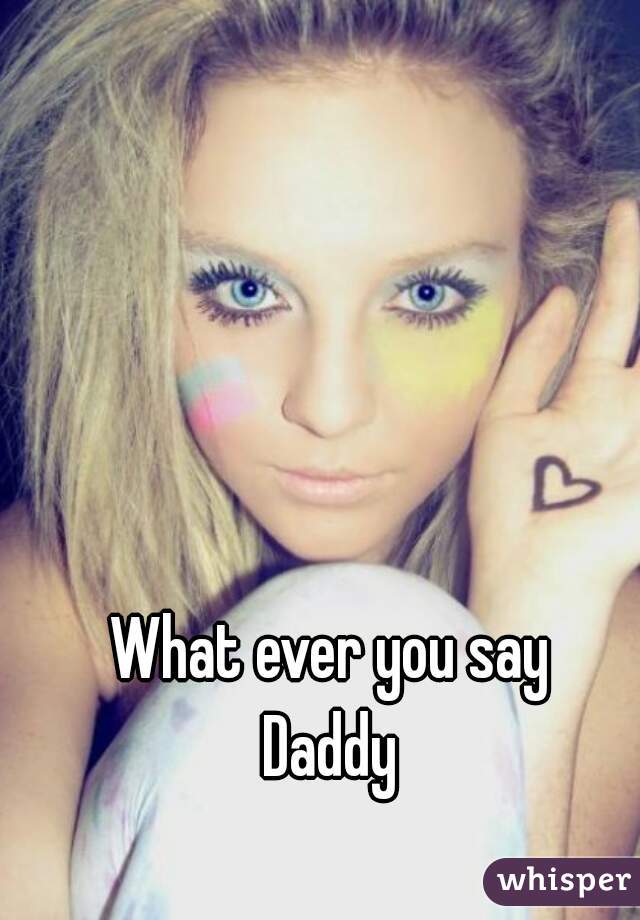 What ever you say
Daddy