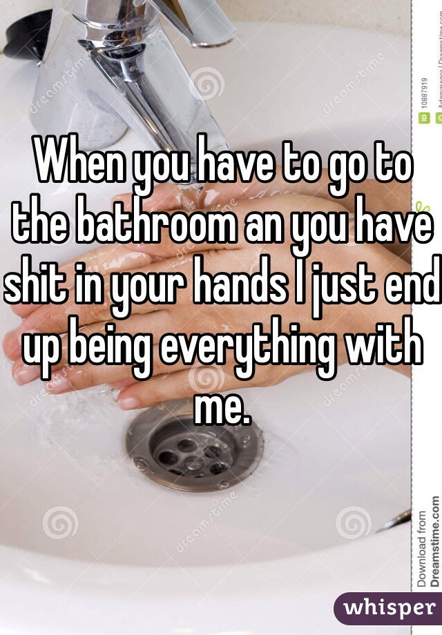 When you have to go to the bathroom an you have shit in your hands I just end up being everything with me.