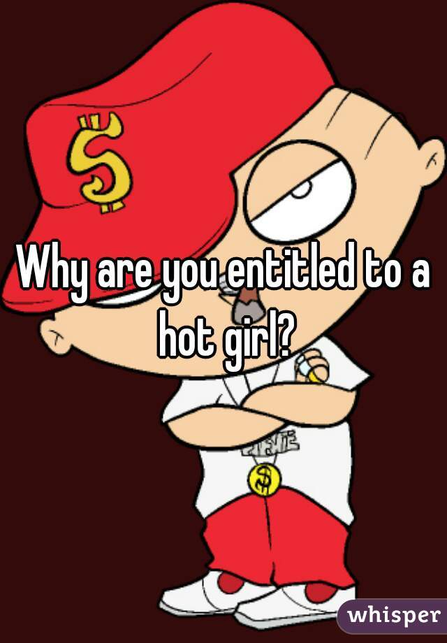 Why are you entitled to a hot girl?