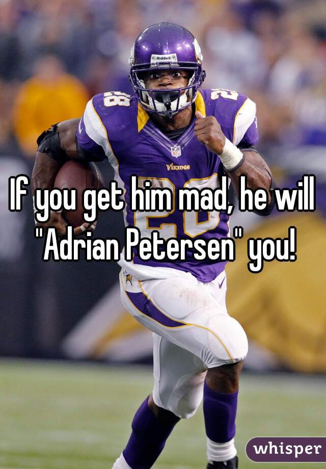 If you get him mad, he will "Adrian Petersen" you!