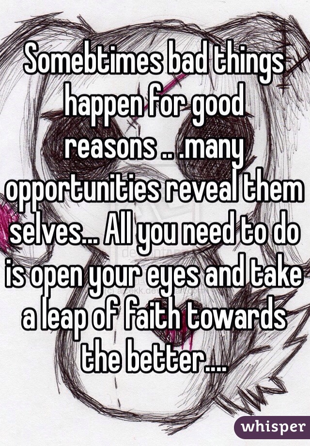 Somebtimes bad things happen for good reasons .. .many opportunities reveal them selves... All you need to do is open your eyes and take a leap of faith towards the better....