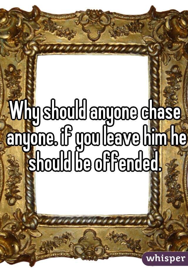 Why should anyone chase anyone. if you leave him he should be offended. 