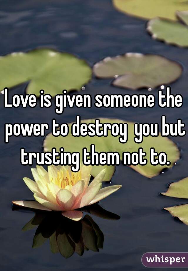 Love is given someone the power to destroy  you but trusting them not to.