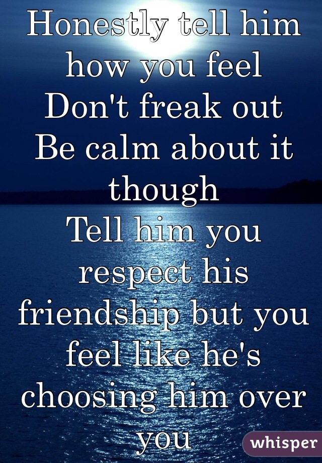 Honestly tell him how you feel 
Don't freak out
Be calm about it though
Tell him you respect his friendship but you feel like he's choosing him over you 