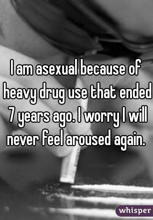 I am asexual because of heavy drug use that ended 7 years ago. I worry I will never feel aroused again. 