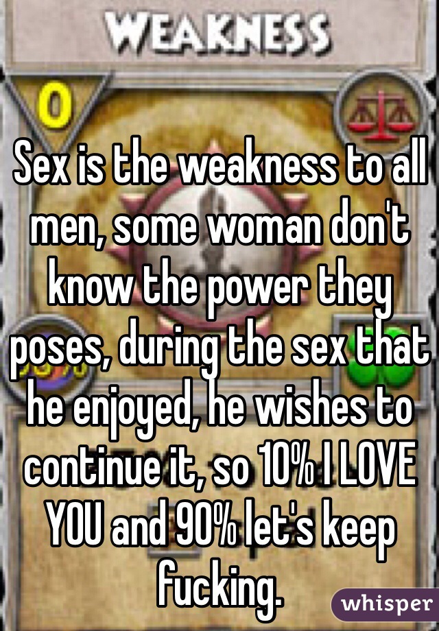 Sex is the weakness to all men, some woman don't know the power they poses, during the sex that he enjoyed, he wishes to continue it, so 10% I LOVE YOU and 90% let's keep fucking.