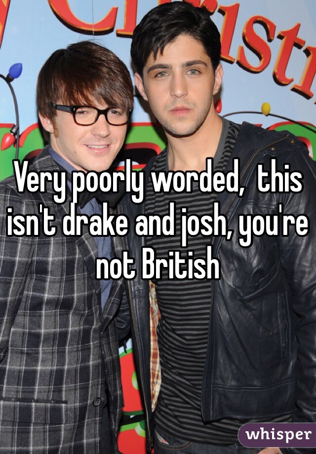 Very poorly worded,  this isn't drake and josh, you're not British 