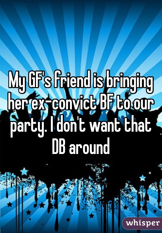 My GF's friend is bringing her ex-convict BF to our party. I don't want that DB around 