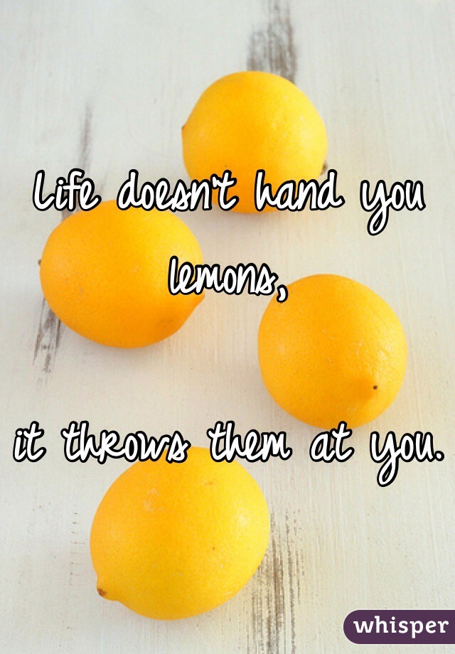 Life doesn't hand you lemons,

it throws them at you.