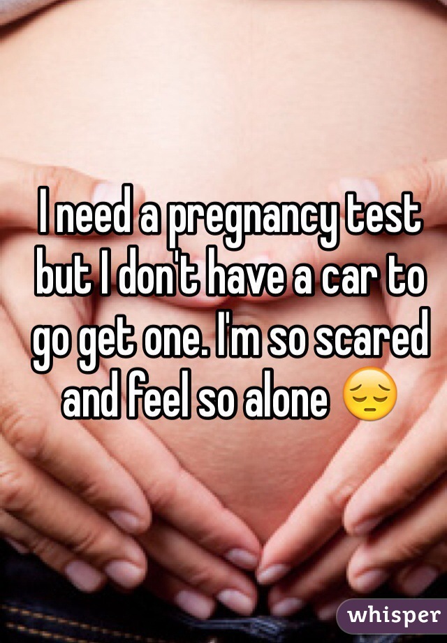 I need a pregnancy test but I don't have a car to go get one. I'm so scared and feel so alone 😔
