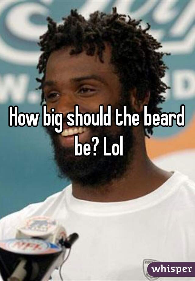 How big should the beard be? Lol