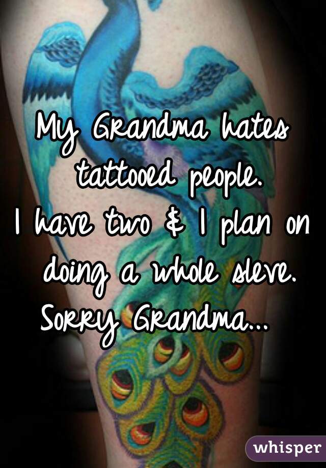 My Grandma hates tattooed people.

I have two & I plan on doing a whole sleve.

Sorry Grandma... 