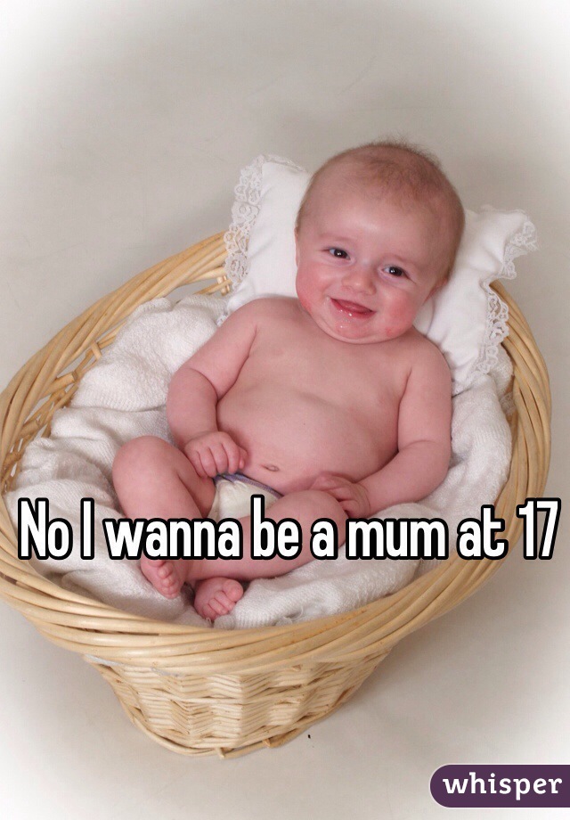 No I wanna be a mum at 17
