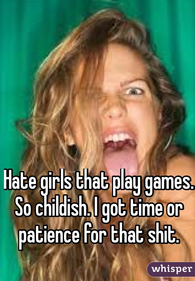 Hate girls that play games. So childish. I got time or patience for that shit.