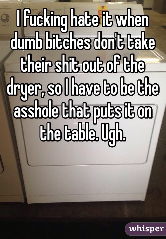 I fucking hate it when dumb bitches don't take their shit out of the dryer, so I have to be the asshole that puts it on the table. Ugh. 