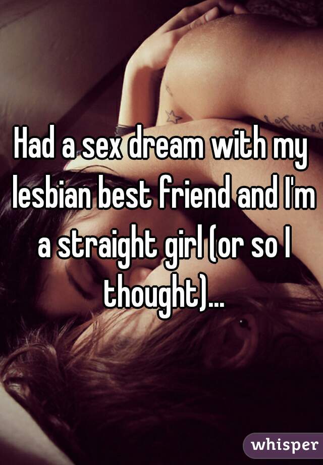 Had a sex dream with my lesbian best friend and I'm a straight girl (or so I thought)...