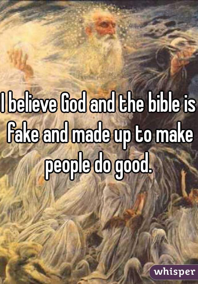 I believe God and the bible is fake and made up to make people do good. 