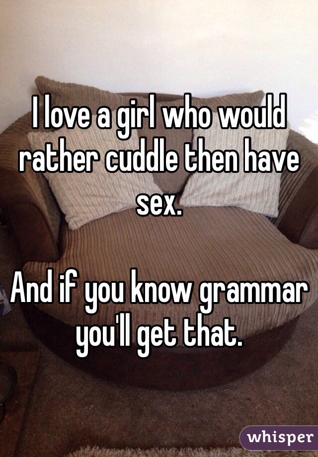 I love a girl who would rather cuddle then have sex.

And if you know grammar you'll get that.