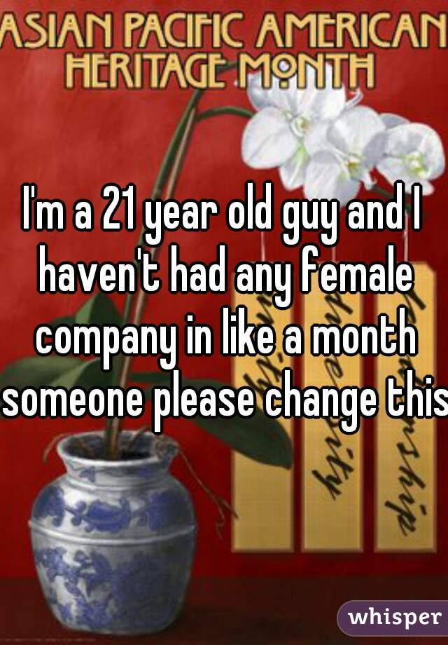 I'm a 21 year old guy and I haven't had any female company in like a month someone please change this