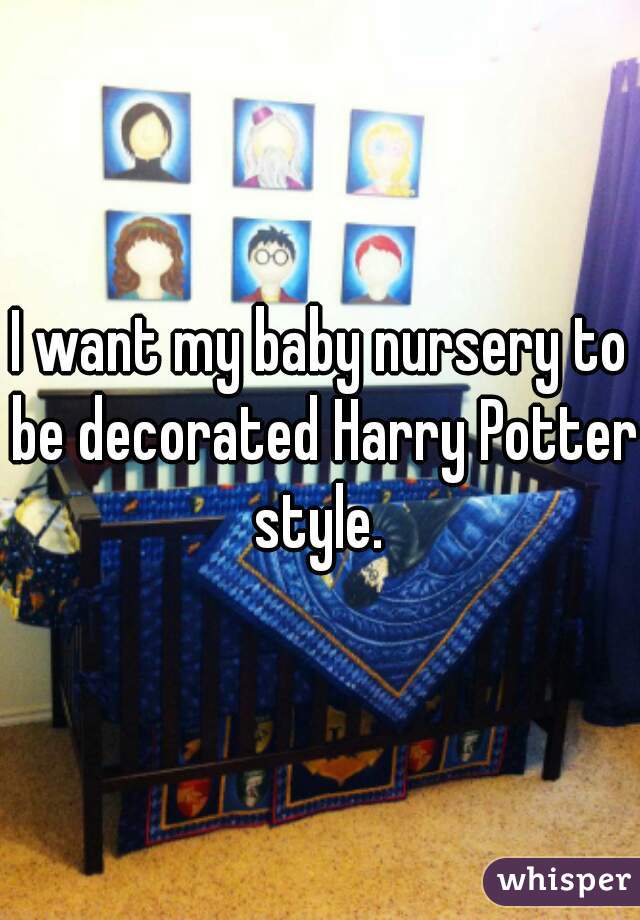I want my baby nursery to be decorated Harry Potter style. 