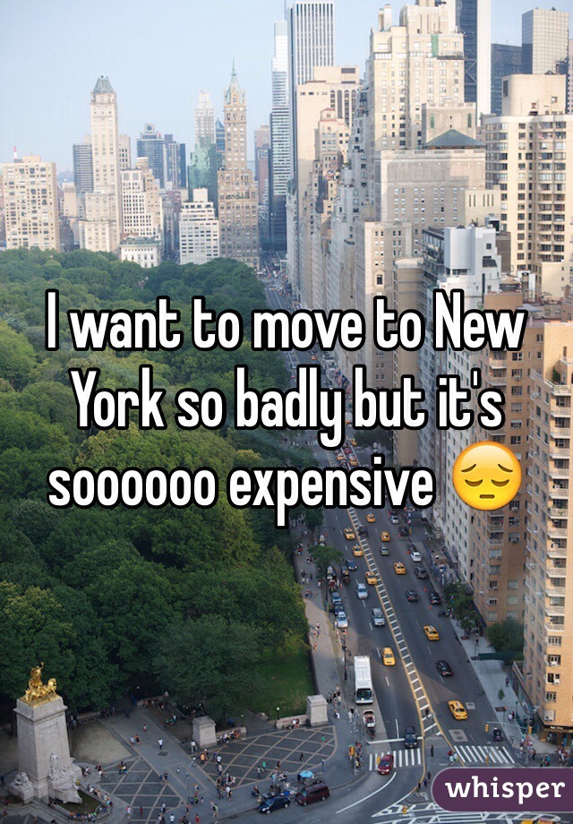 I want to move to New York so badly but it's soooooo expensive 😔