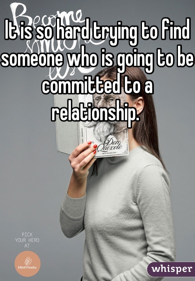 It is so hard trying to find someone who is going to be committed to a relationship. 