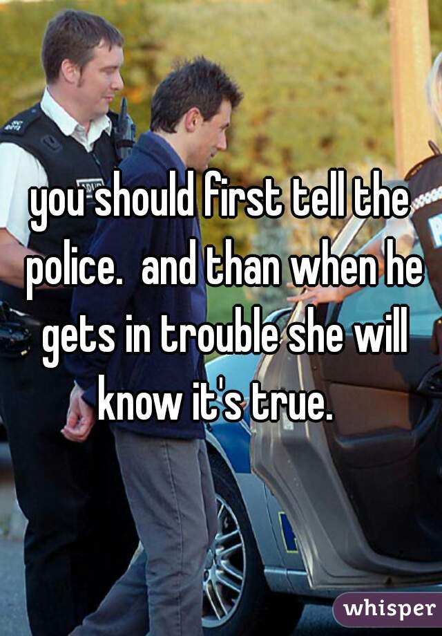 you should first tell the police.  and than when he gets in trouble she will know it's true.  