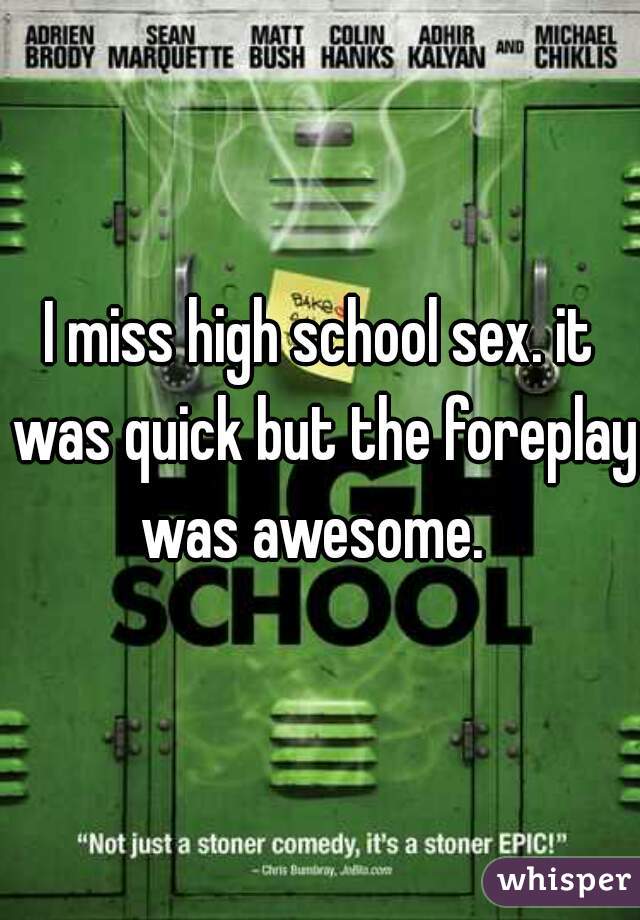 I miss high school sex. it was quick but the foreplay was awesome.  