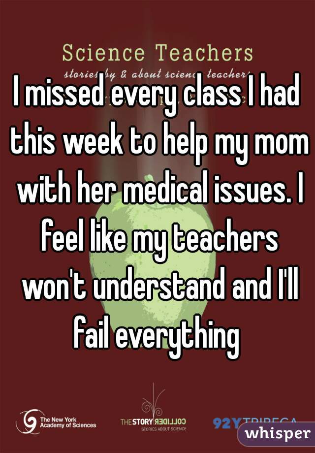 I missed every class I had this week to help my mom with her medical issues. I feel like my teachers won't understand and I'll fail everything 