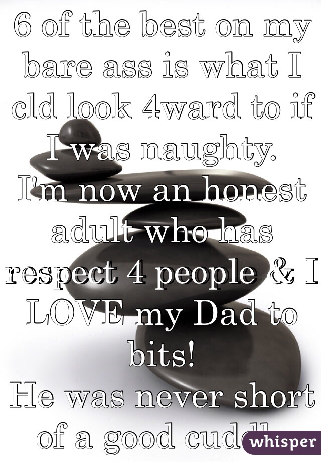 6 of the best on my bare ass is what I cld look 4ward to if I was naughty. 
I'm now an honest adult who has respect 4 people & I LOVE my Dad to bits! 
He was never short of a good cuddle either.
Parenting is balancing act!